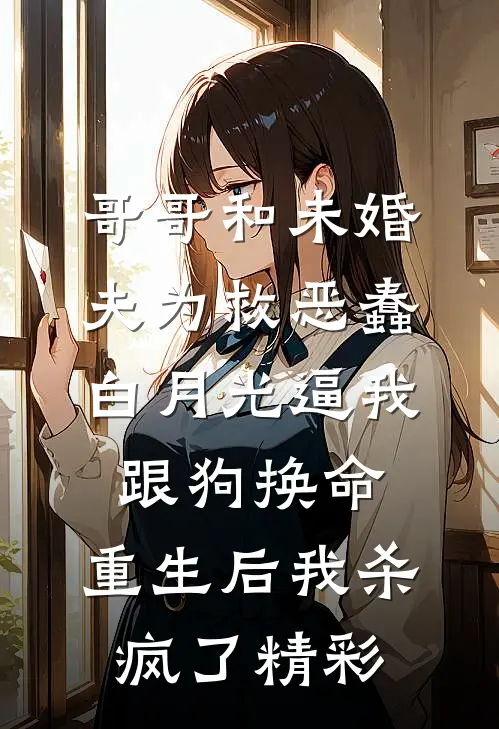 哥哥和未婚夫为救恶蠢白月光逼我跟狗换命，重生后我杀疯了精彩