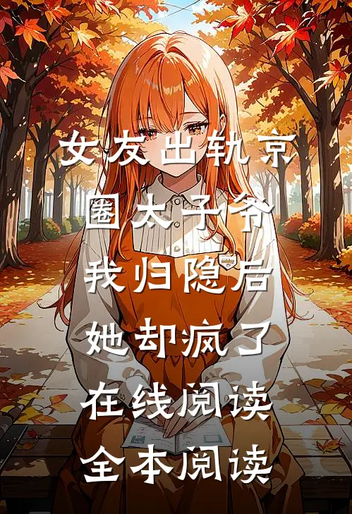 女友出轨京圈太子爷，我归隐后她却疯了在线阅读全本阅读