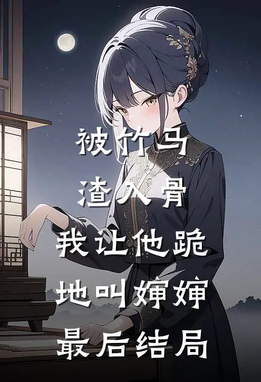 被竹马渣入骨，我让他跪地叫婶婶最后结局