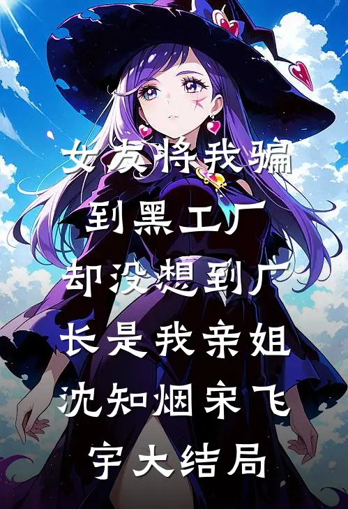 女友将我骗到黑工厂，却没想到厂长是我亲姐沈知烟宋飞宇大结局