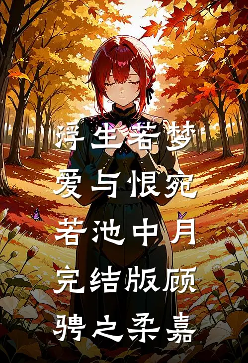 浮生若梦，爱与恨宛若池中月完结版顾骋之柔嘉