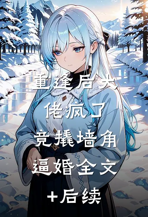 重逢后大佬疯了，竟撬墙角逼婚全文+后续
