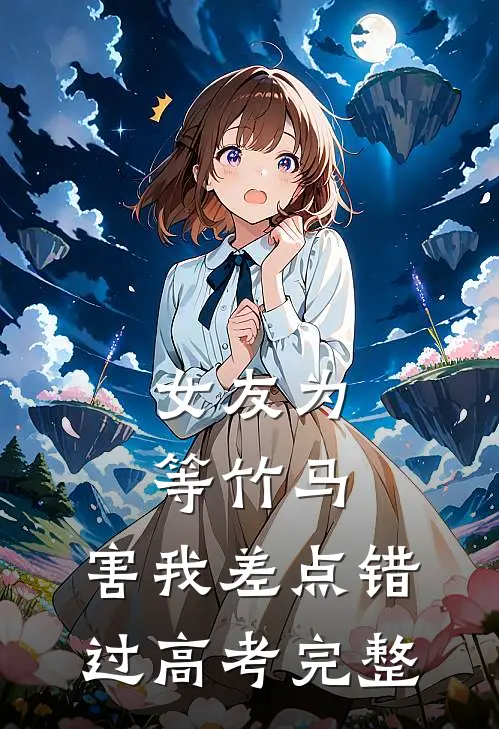 女友为等竹马，害我差点错过高考完整