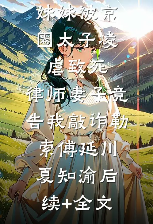 妹妹被京圈太子凌虐致死，律师妻子竟告我敲诈勒索傅延川夏知渝后续+全文