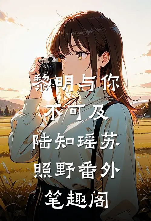 黎明与你不可及：陆知瑶苏照野番外笔趣阁