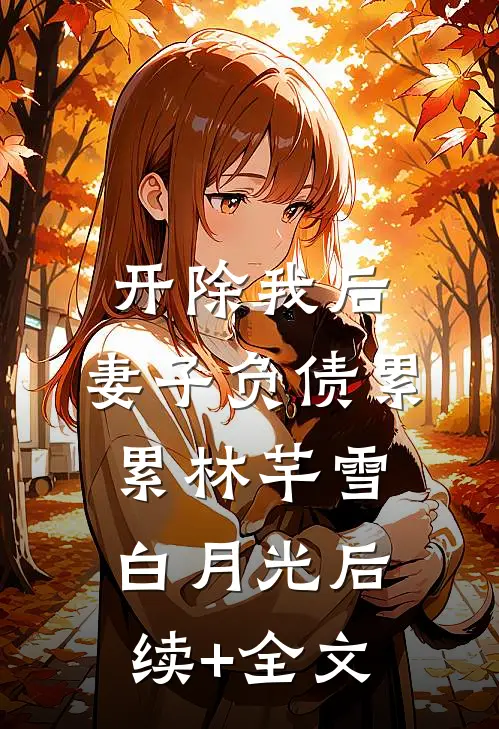 开除我后，妻子负债累累林芊雪白月光后续+全文