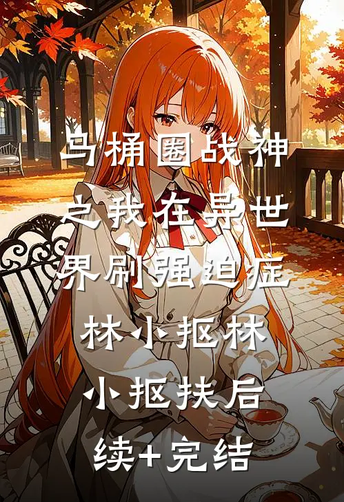 马桶圈战神之我在异世界刷强迫症林小抠林小抠扶后续+完结