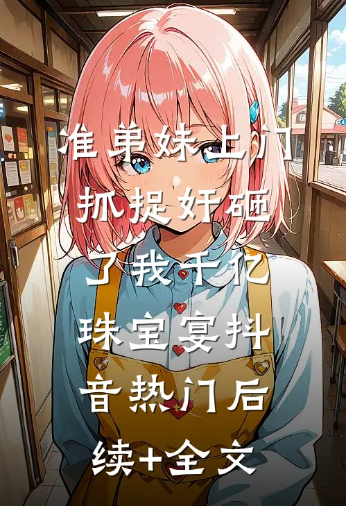 准弟妹上门抓捉奸砸了我千亿珠宝宴抖音热门后续+全文