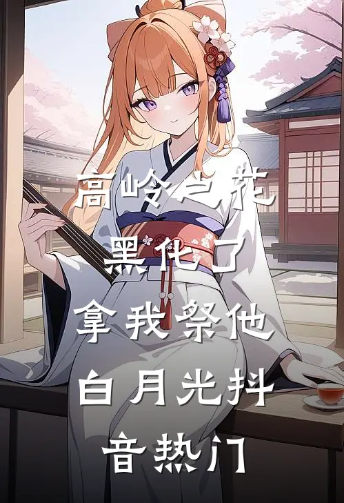 高岭之花黑化了，拿我祭他白月光抖音热门