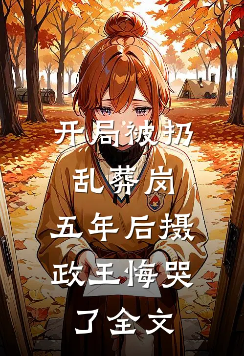 开局被扔乱葬岗，五年后摄政王悔哭了全文
