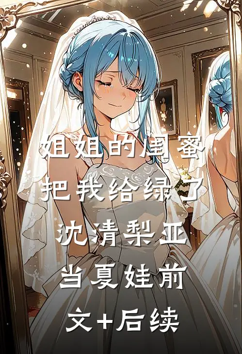 姐姐的闺蜜把我给绿了沈清梨亚当夏娃前文+后续