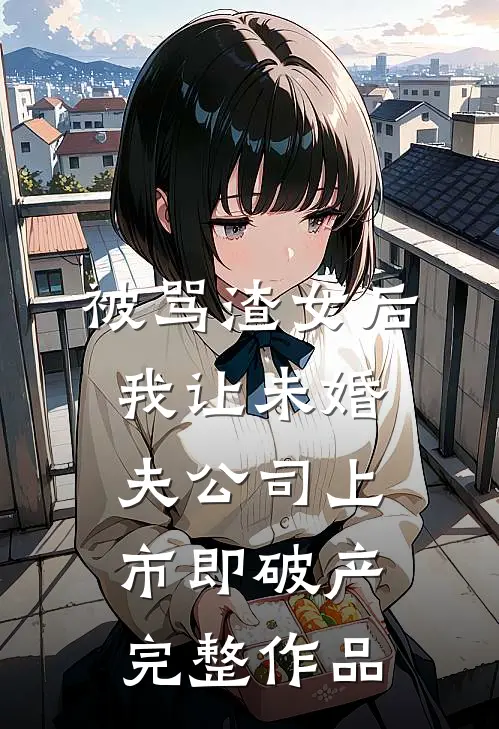 被骂渣女后，我让未婚夫公司上市即破产完整作品