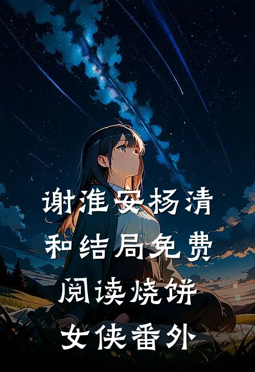 谢淮安杨清和结局免费阅读烧饼女侠番外