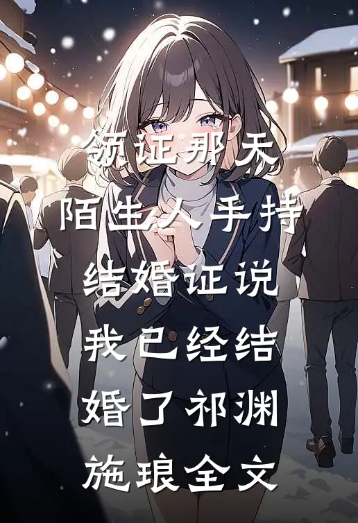 领证那天，陌生人手持结婚证说我已经结婚了祁渊施琅全文