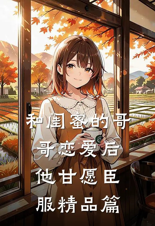 和闺蜜的哥哥恋爱后，他甘愿臣服精品篇