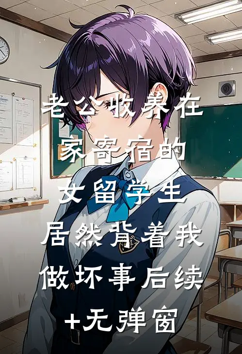 老公收养在家寄宿的女留学生，居然背着我做坏事后续+无弹窗