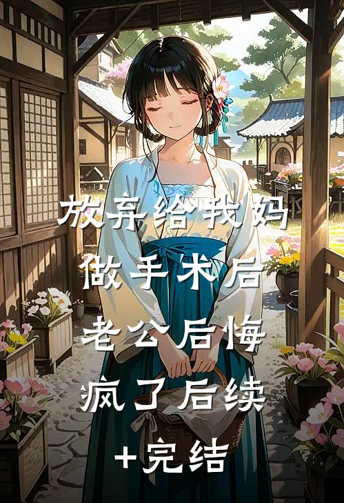 放弃给我妈做手术后，老公后悔疯了后续+完结