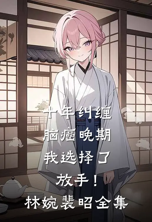 十年纠缠：脑癌晚期，我选择了放手！林婉裴昭 全集