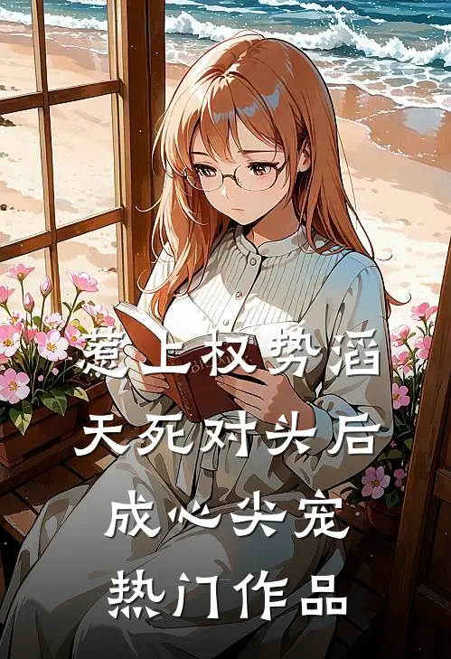 惹上权势滔天死对头后，成心尖宠热门作品