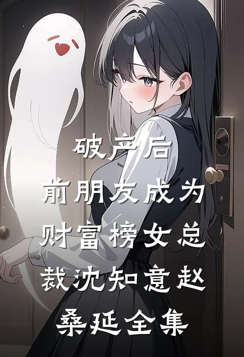 破产后，前朋友成为财富榜女总裁沈知意赵桑延全集