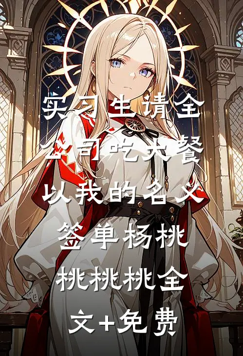 实习生请全公司吃大餐，以我的名义签单杨桃桃桃桃全文+免费