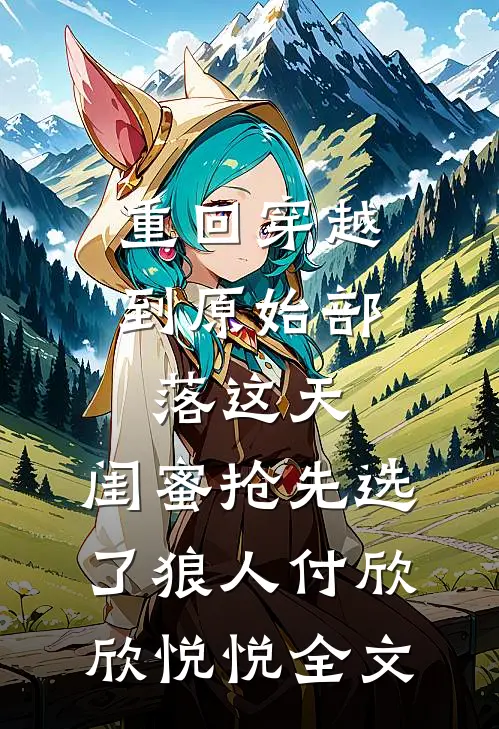 重回穿越到原始部落这天，闺蜜抢先选了狼人付欣欣悦悦全文