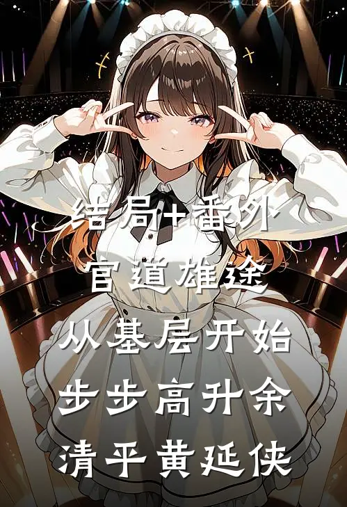 结局+番外官道雄途：从基层开始步步高升余清平黄延侠