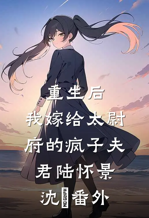 重生后，我嫁给太尉府的疯子夫君陆怀景沈婼 番外