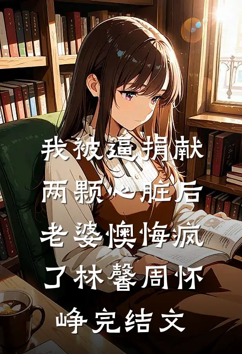 我被逼捐献两颗心脏后，老婆懊悔疯了林馨周怀峥完结文
