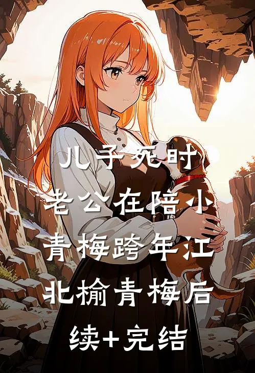 儿子死时，老公在陪小青梅跨年江北榆青梅后续+完结
