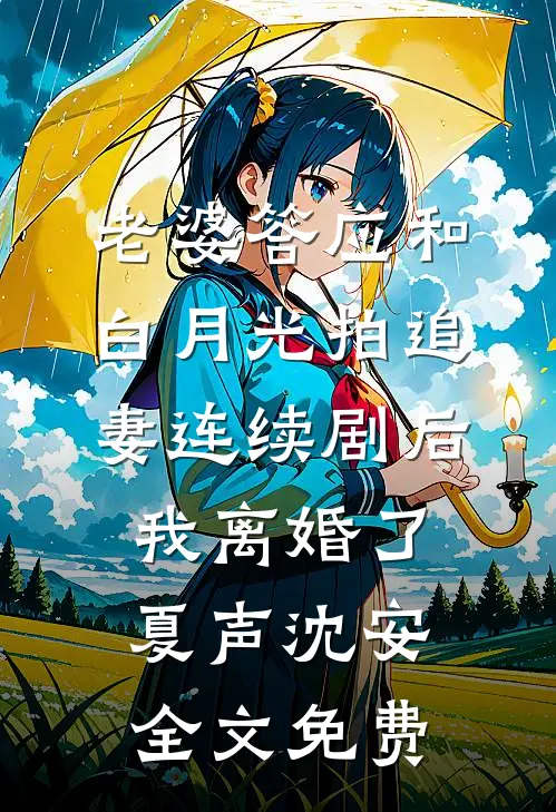 老婆答应和白月光拍追妻连续剧后，我离婚了夏声沈安全文免费
