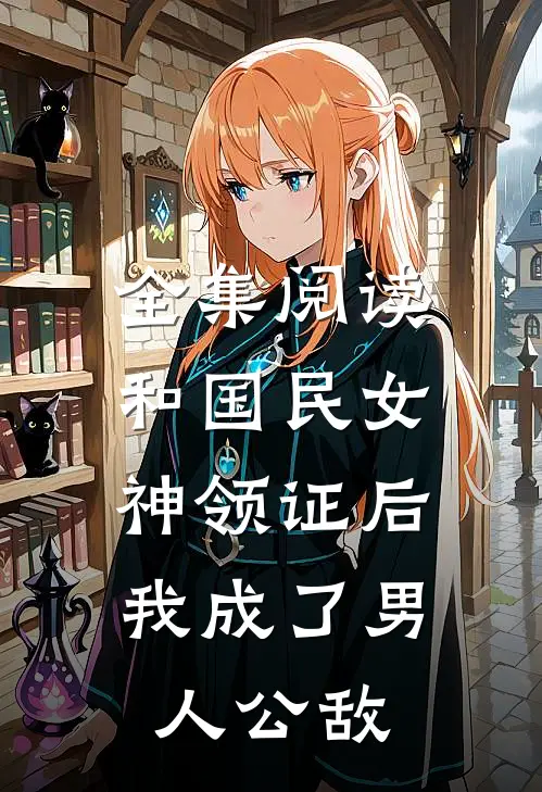全集阅读和国民女神领证后，我成了男人公敌