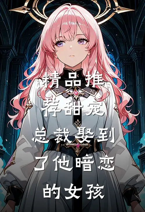 精品推荐甜宠：总裁娶到了他暗恋的女孩