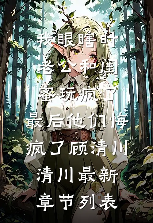 我眼瞎时老公和闺蜜玩疯了，最后他们悔疯了顾清川清川最新章节列表