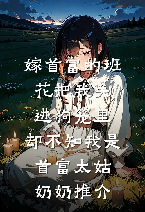 嫁首富的班花把我关进狗笼里，却不知我是首富太姑奶奶推介