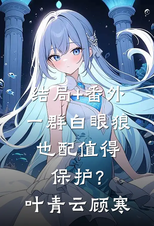 结局+番外一群白眼狼，也配值得保护？叶青云顾寒