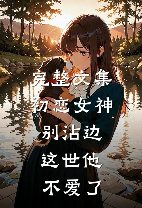完整文集初恋女神别沾边，这世他不爱了