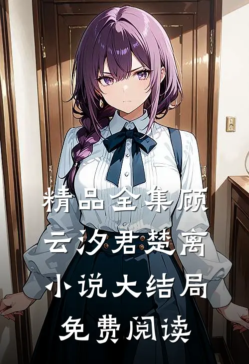 精品全集顾云汐君楚离小说大结局免费阅读