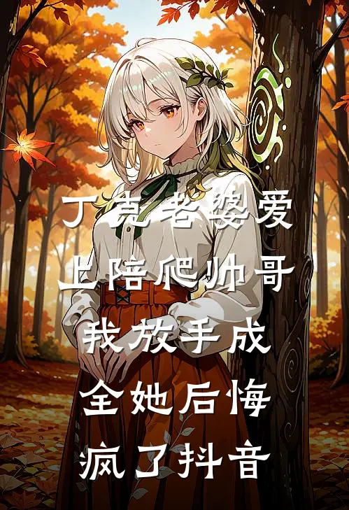 丁克老婆爱上陪爬帅哥，我放手成全她后悔疯了抖音