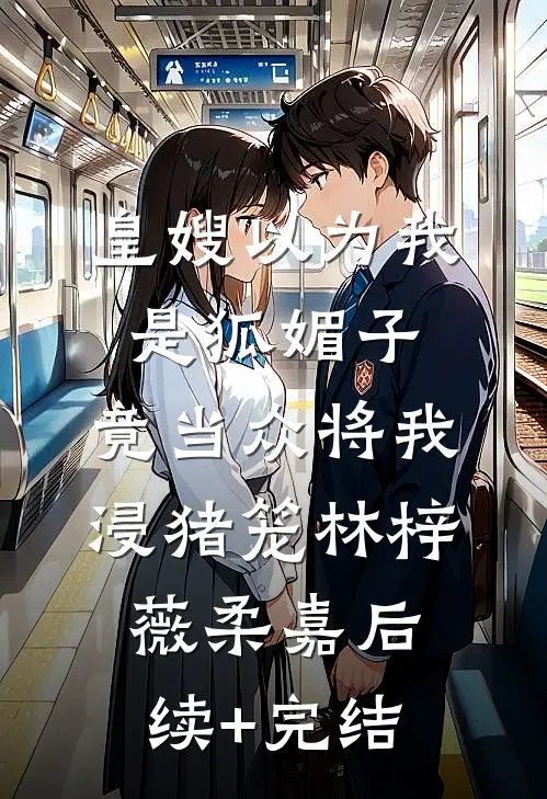 皇嫂以为我是狐媚子，竟当众将我浸猪笼林梓薇柔嘉后续+完结