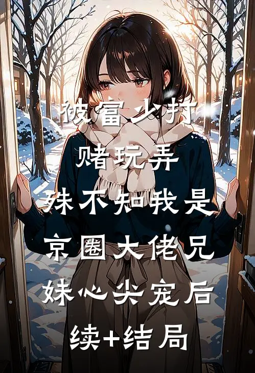 被富少打赌玩弄，殊不知我是京圈大佬兄妹心尖宠后续+结局