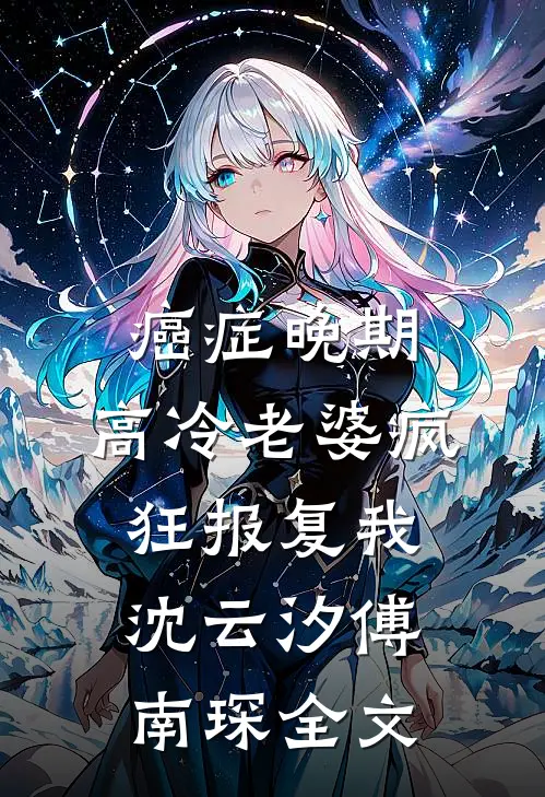 癌症晚期，高冷老婆疯狂报复我沈云汐傅南琛全文