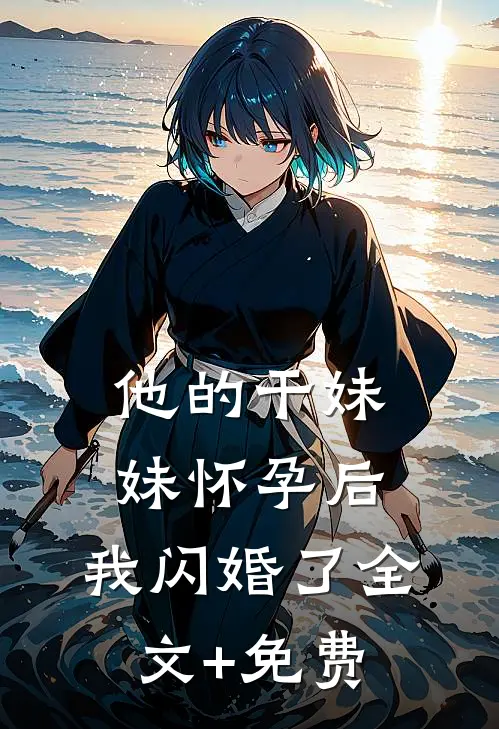 他的干妹妹怀孕后，我闪婚了全文+免费