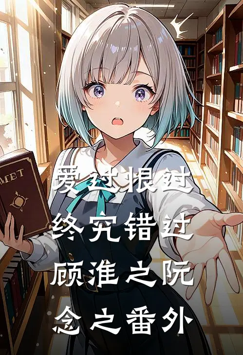爱过恨过终究错过顾淮之阮念之番外