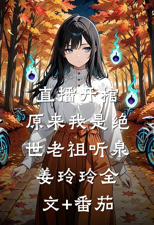 直播开棺，原来我是绝世老祖听泉姜玲玲全文+番茄