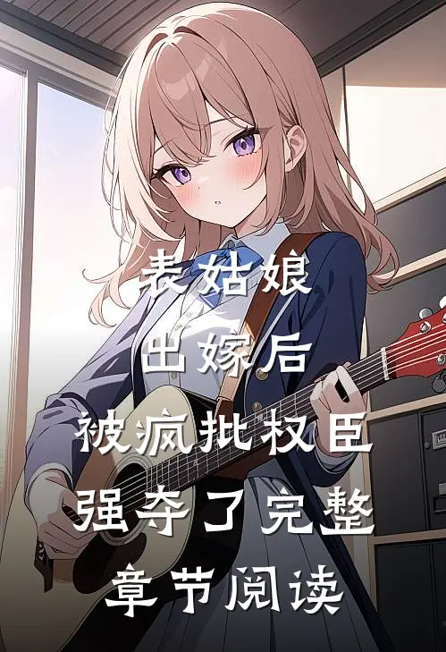 表姑娘出嫁后，被疯批权臣强夺了完整章节阅读