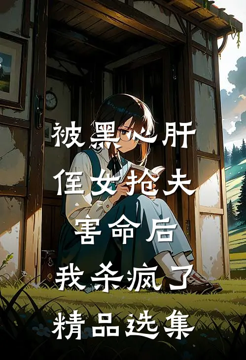 被黑心肝侄女抢夫害命后，我杀疯了精品选集