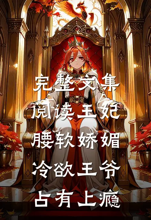 完整文集阅读王妃腰软娇媚，冷欲王爷占有上瘾