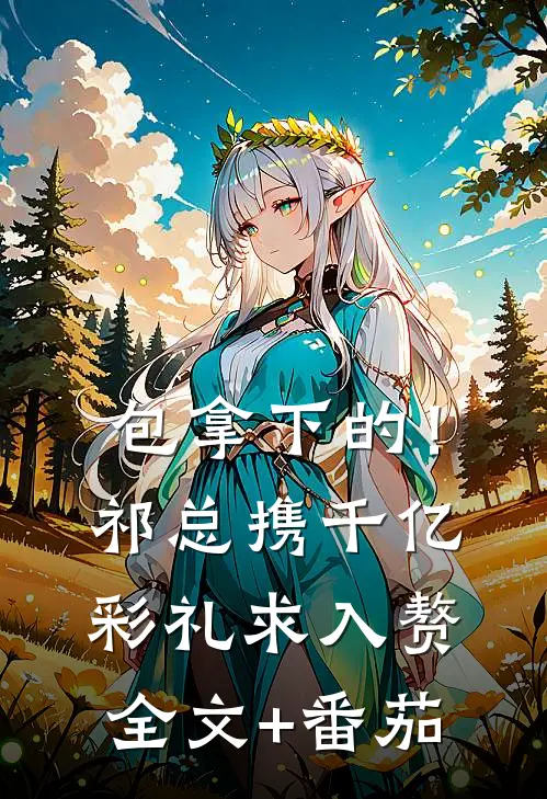 包拿下的！祁总携千亿彩礼求入赘全文+番茄
