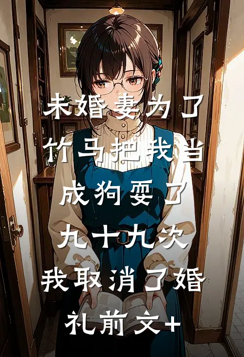 未婚妻为了竹马把我当成狗耍了九十九次，我取消了婚礼前文+